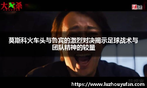 莫斯科火车头与鲁宾的激烈对决揭示足球战术与团队精神的较量