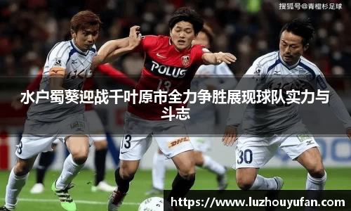 水户蜀葵迎战千叶原市全力争胜展现球队实力与斗志