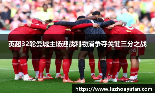 英超32轮曼城主场迎战利物浦争夺关键三分之战